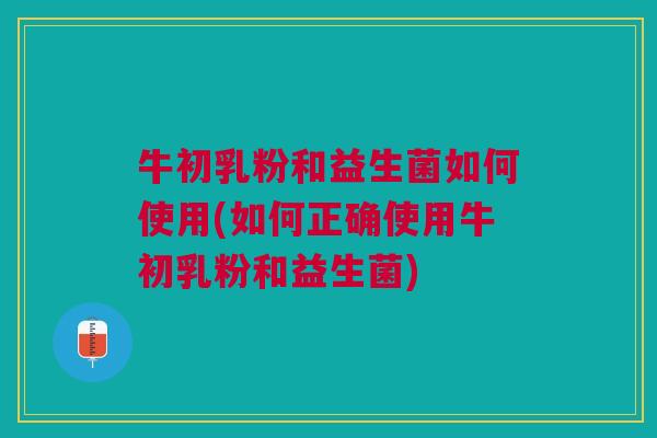 牛初乳粉和益生菌如何使用(如何正确使用牛初乳粉和益生菌)