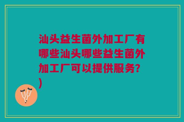 汕头益生菌外加工厂有哪些汕头哪些益生菌外加工厂可以提供服务？)
