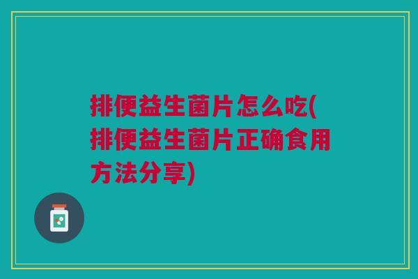 排便益生菌片怎么吃(排便益生菌片正确食用方法分享) 排便益生菌片怎么吃(排便益生菌片正确食用方法分享)