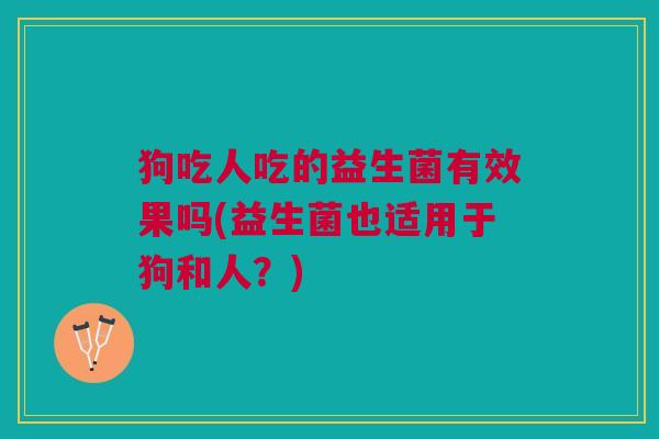 狗吃人吃的益生菌有效果吗(益生菌也适用于狗和人?) 狗吃人吃的益生菌有效果吗(益生菌也适用于狗和人?)