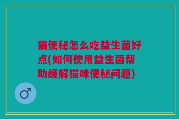 猫便秘怎么吃益生菌好点(如何使用益生菌帮助缓解猫咪便秘问题)