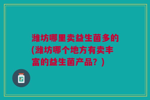 潍坊哪里卖益生菌多的(潍坊哪个地方有卖丰富的益生菌产品？)
