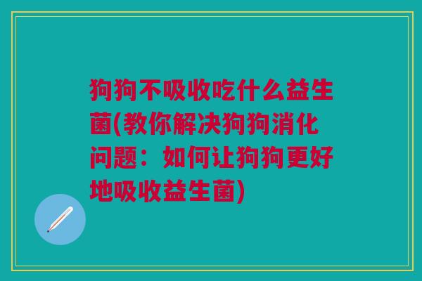 狗狗不吸收吃什么益生菌(教你解决狗狗消化问题:如何让狗狗更好地吸收益生菌)
