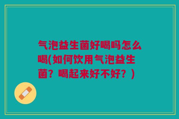 气泡益生菌好喝吗怎么喝(如何饮用气泡益生菌?喝起来好不好?) 气泡益生菌好喝吗怎么喝(如何饮用气泡益生菌?喝起来好不好?)