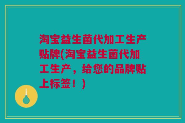 淘宝益生菌代加工生产贴牌(淘宝益生菌代加工生产，给您的品牌贴上标签！)