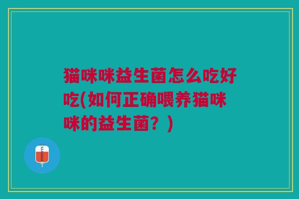 猫咪咪益生菌怎么吃好吃(如何正确喂养猫咪咪的益生菌?)