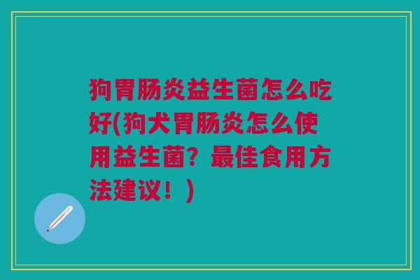 狗胃肠炎益生菌怎么吃好(狗犬胃肠炎怎么使用益生菌?最佳食用方法建议!)