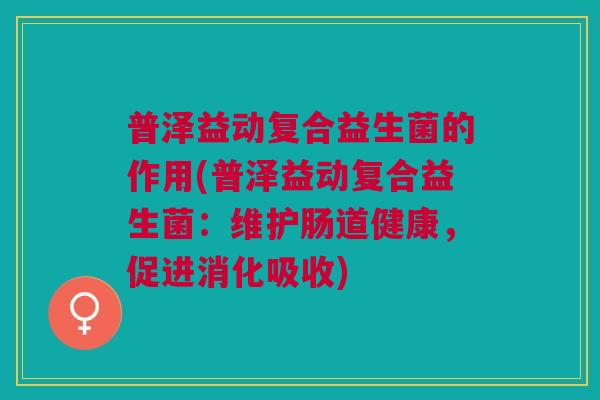 普泽益动复合益生菌的作用(普泽益动复合益生菌:维护肠道健康,促进消化吸收)