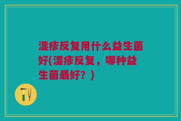 反复用什么益生菌好(反复,哪种益生菌好?) 反复用什么益生菌好(反复,哪种益生菌好?)