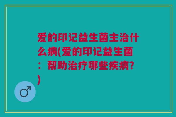 爱的印记益生菌主治什么病(爱的印记益生菌:帮助治疗哪些疾病?)