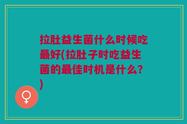 拉肚益生菌什么时候吃好(拉肚子时吃益生菌的佳时机是什么?) 拉肚益生菌什么时候吃好(拉肚子时吃益生菌的佳时机是什么?)
