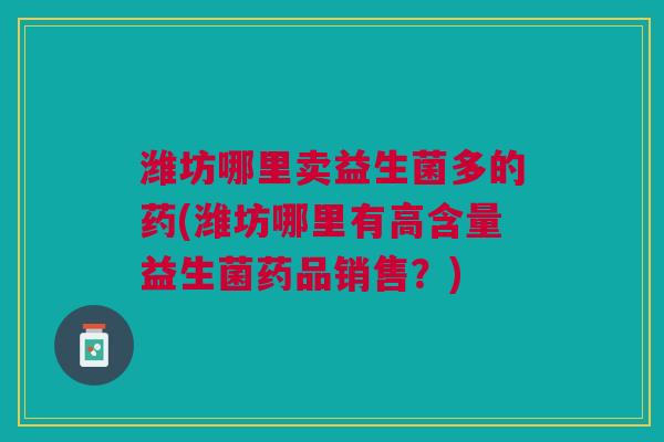 潍坊哪里卖益生菌多的药(潍坊哪里有高含量益生菌药品销售?) 潍坊哪里卖益生菌多的药(潍坊哪里有高含量益生菌药品销售?)