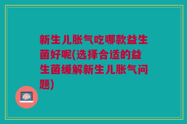 新生儿胀气吃哪款益生菌好呢(选择合适的益生菌缓解新生儿胀气问题)