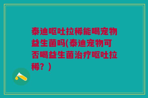 泰迪呕吐拉稀能喝宠物益生菌吗(泰迪宠物可否喝益生菌治疗呕吐拉稀?)