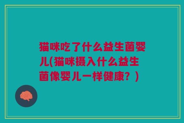 猫咪吃了什么益生菌婴儿(猫咪摄入什么益生菌像婴儿一样健康?) 猫咪吃了什么益生菌婴儿(猫咪摄入什么益生菌像婴儿一样健康?)