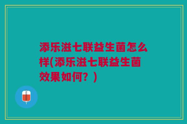添乐滋七联益生菌怎么样(添乐滋七联益生菌效果如何?)