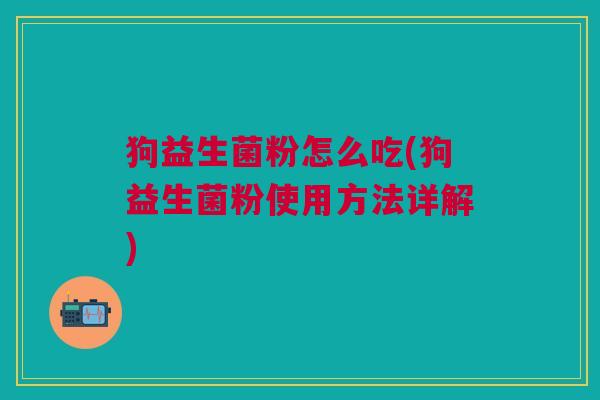 狗益生菌粉怎么吃(狗益生菌粉使用方法详解)