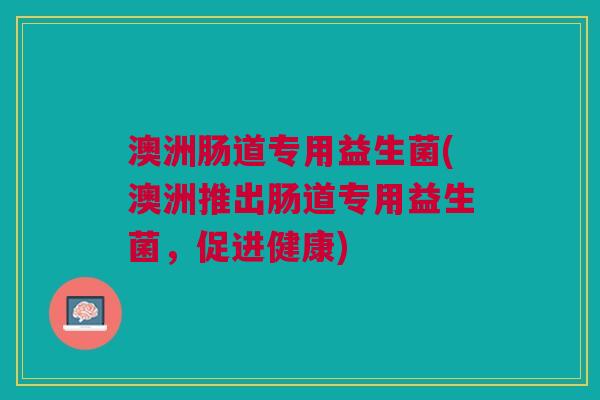 澳洲肠道专用益生菌(澳洲推出肠道专用益生菌,促进健康)