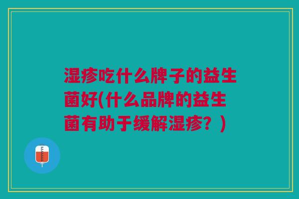 吃什么牌子的益生菌好(什么品牌的益生菌有助于缓解?) 吃什么牌子的益生菌好(什么品牌的益生菌有助于缓解?)