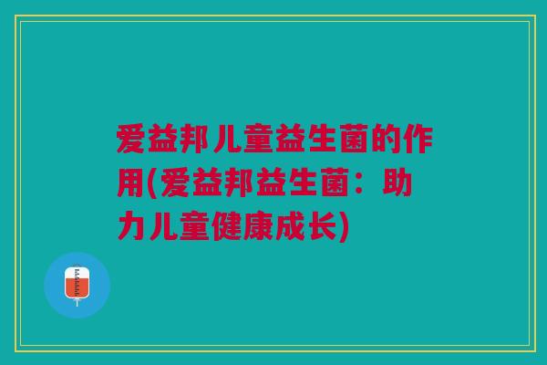 爱益邦儿童益生菌的作用(爱益邦益生菌:助力儿童健康成长)