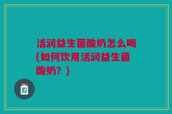 活润益生菌酸奶怎么喝(如何饮用活润益生菌酸奶?) 活润益生菌酸奶怎么喝(如何饮用活润益生菌酸奶?)