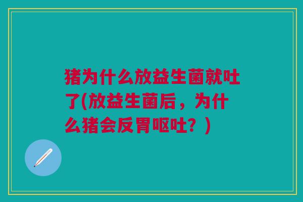 猪为什么放益生菌就吐了(放益生菌后,为什么猪会反胃呕吐?)