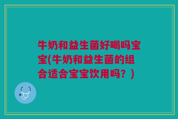 牛奶和益生菌好喝吗宝宝(牛奶和益生菌的组合适合宝宝饮用吗?)