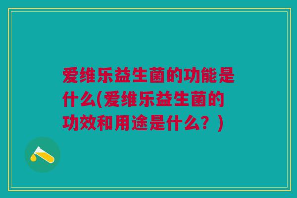 爱维乐益生菌的功能是什么(爱维乐益生菌的功效和用途是什么?) 爱维乐益生菌的功能是什么(爱维乐益生菌的功效和用途是什么?)