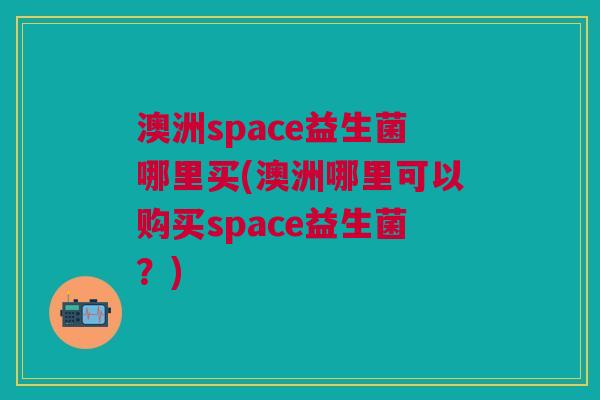 澳洲space益生菌哪里买(澳洲哪里可以购买space益生菌?) 澳洲space益生菌哪里买(澳洲哪里可以购买space益生菌?)