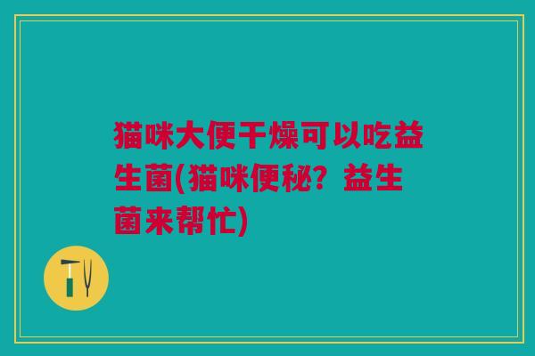 猫咪大便干燥可以吃益生菌(猫咪便秘?益生菌来帮忙)