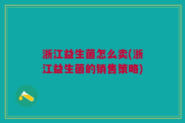 浙江益生菌怎么卖(浙江益生菌的销售策略) 浙江益生菌怎么卖(浙江益生菌的销售策略)
