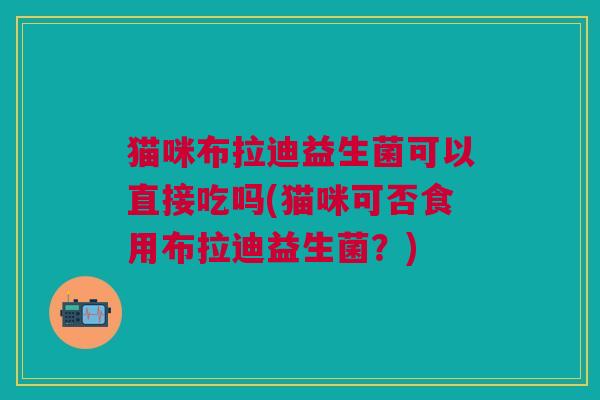猫咪布拉迪益生菌可以直接吃吗(猫咪可否食用布拉迪益生菌?) 猫咪布拉迪益生菌可以直接吃吗(猫咪可否食用布拉迪益生菌?)