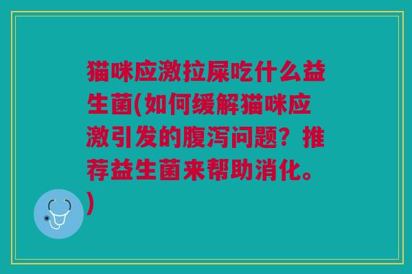 猫咪应激拉屎吃什么益生菌(如何缓解猫咪应激引发的腹泻问题?推荐益生菌来帮助消化。)