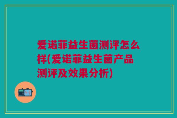 爱诺菲益生菌测评怎么样(爱诺菲益生菌产品测评及效果分析)