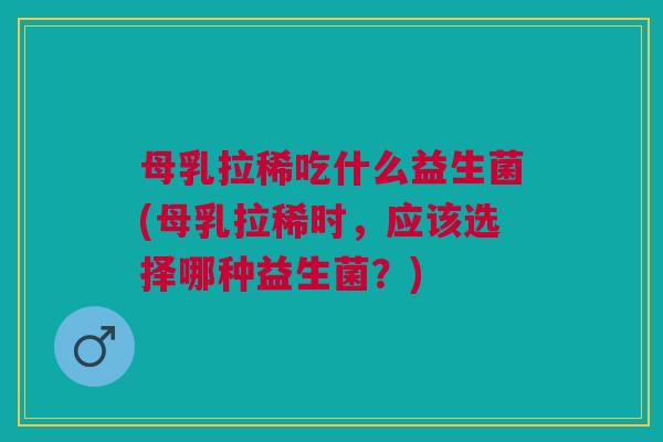 母乳拉稀吃什么益生菌(母乳拉稀时,应该选择哪种益生菌?)