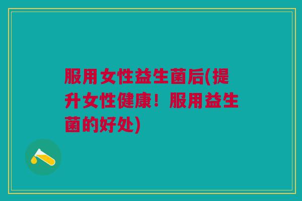 服用女性益生菌后(提升女性健康!服用益生菌的好处)