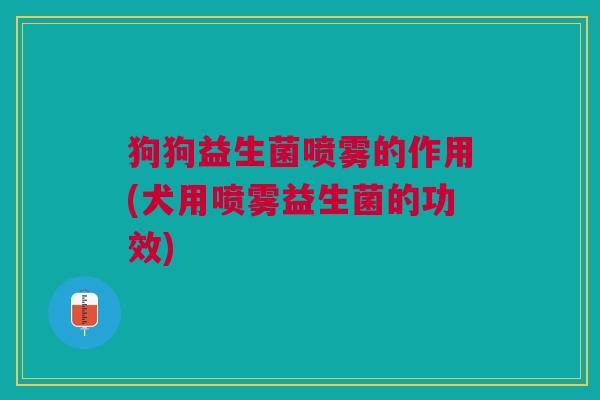 狗狗益生菌喷雾的作用(犬用喷雾益生菌的功效) 狗狗益生菌喷雾的作用(犬用喷雾益生菌的功效)