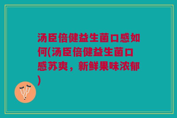 汤臣倍健益生菌口感如何(汤臣倍健益生菌口感苏爽,新鲜果味浓郁) 汤臣倍健益生菌口感如何(汤臣倍健益生菌口感苏爽,新鲜果味浓郁)