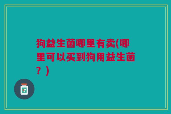 狗益生菌哪里有卖(哪里可以买到狗用益生菌?) 狗益生菌哪里有卖(哪里可以买到狗用益生菌?)