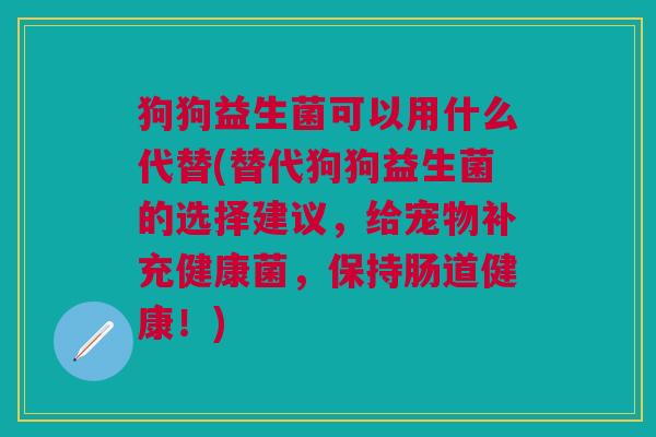狗狗益生菌可以用什么代替(替代狗狗益生菌的选择建议，给宠物补充健康菌，保持肠道健康！)