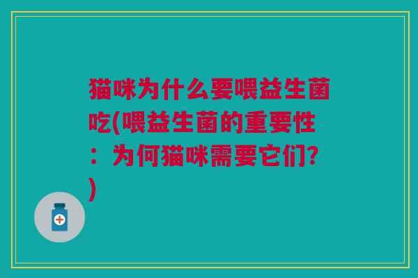 猫咪为什么要喂益生菌吃(喂益生菌的重要性:为何猫咪需要它们?) 猫咪为什么要喂益生菌吃(喂益生菌的重要性:为何猫咪需要它们?)