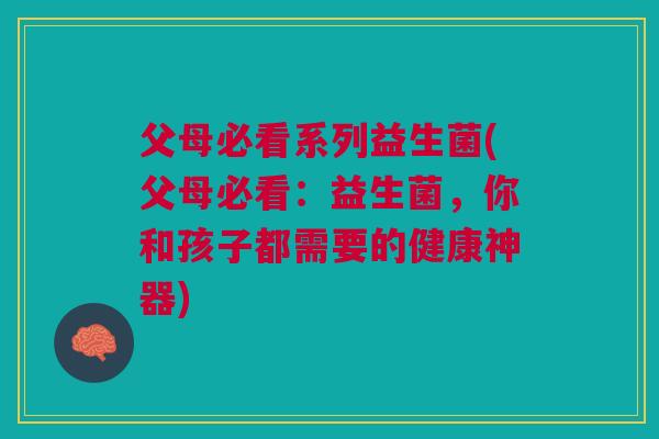 父母必看系列益生菌(父母必看:益生菌,你和孩子都需要的健康神器)