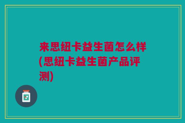 来思纽卡益生菌怎么样(思纽卡益生菌产品评测) 来思纽卡益生菌怎么样(思纽卡益生菌产品评测)