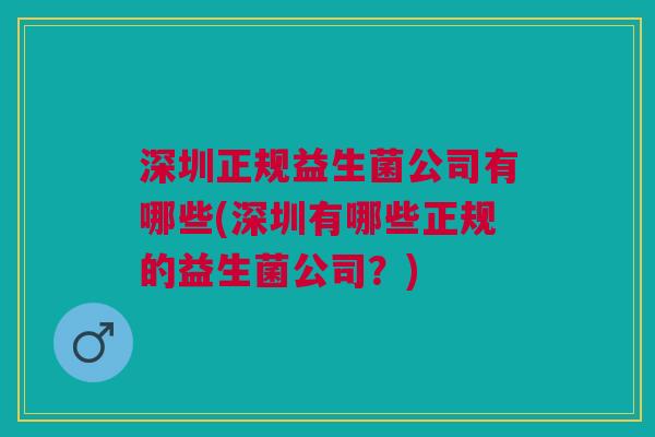 深圳正规益生菌公司有哪些(深圳有哪些正规的益生菌公司?)
