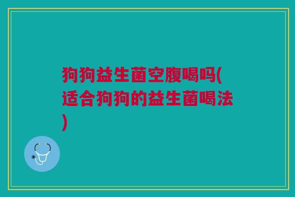 狗狗益生菌空腹喝吗(适合狗狗的益生菌喝法)