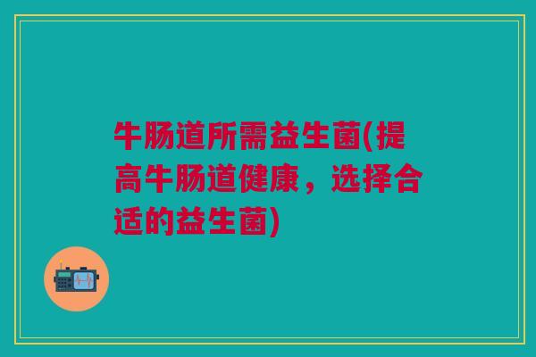 牛肠道所需益生菌(提高牛肠道健康,选择合适的益生菌)