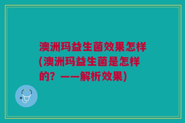 澳洲玛益生菌效果怎样(澳洲玛益生菌是怎样的?——解析效果) 澳洲玛益生菌效果怎样(澳洲玛益生菌是怎样的?——解析效果)