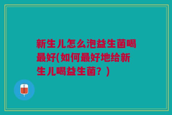 新生儿怎么泡益生菌喝最好(如何最好地给新生儿喝益生菌？)