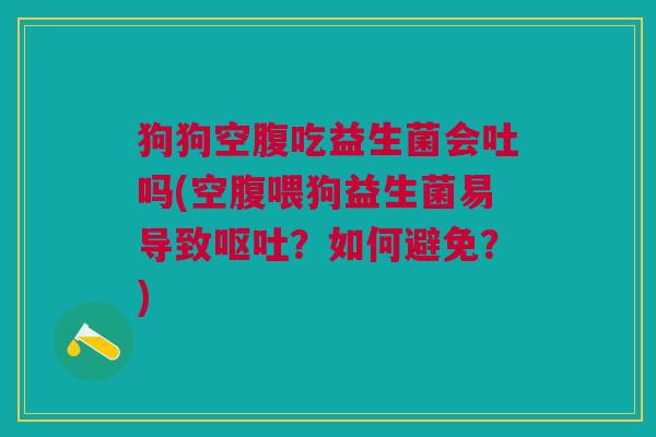 狗狗空腹吃益生菌会吐吗(空腹喂狗益生菌易导致呕吐?如何避免?)