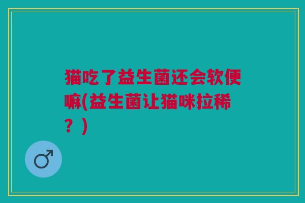 猫吃了益生菌还会软便嘛(益生菌让猫咪拉稀?)